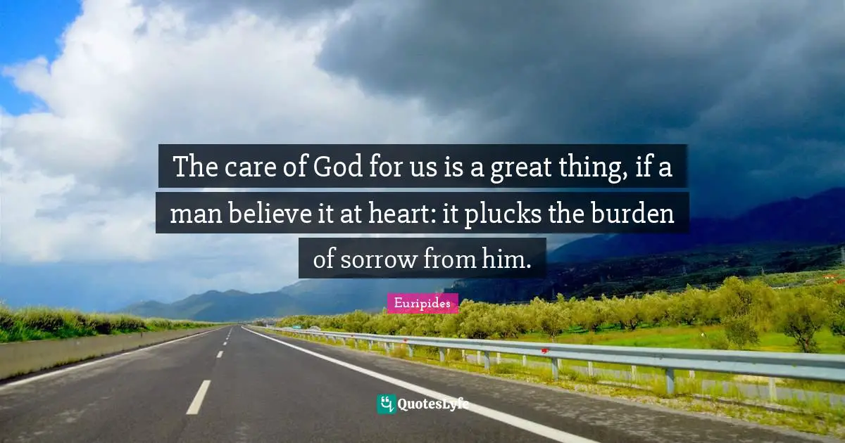 The care of God for us is a great thing, if a man believe it at heart: it plucks the burden of sorrow from him.