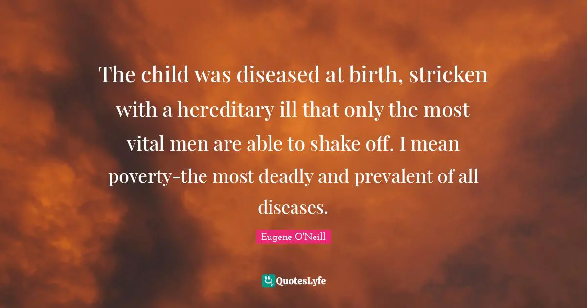 The child was diseased at birth, stricken with a hereditary ill that only the most vital men are able to shake off. I mean poverty-the most deadly and prevalent of all diseases.