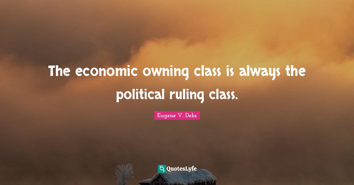Eugene V. Debs Quotes: "The economic owning class is always the political ruling class."