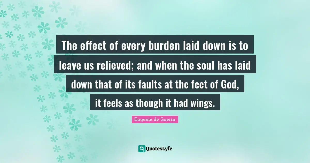 Relieved Quotes: "The effect of every burden laid down is to leave us relieved; and when the soul has laid down that of its faults at the feet of God, it feels as though it had wings."
