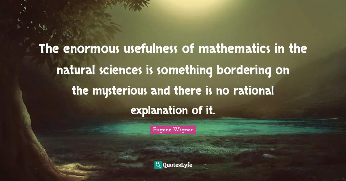 Eugene Wigner Quotes: "The enormous usefulness of mathematics in the natural sciences is something bordering on the mysterious and there is no rational explanation of it."