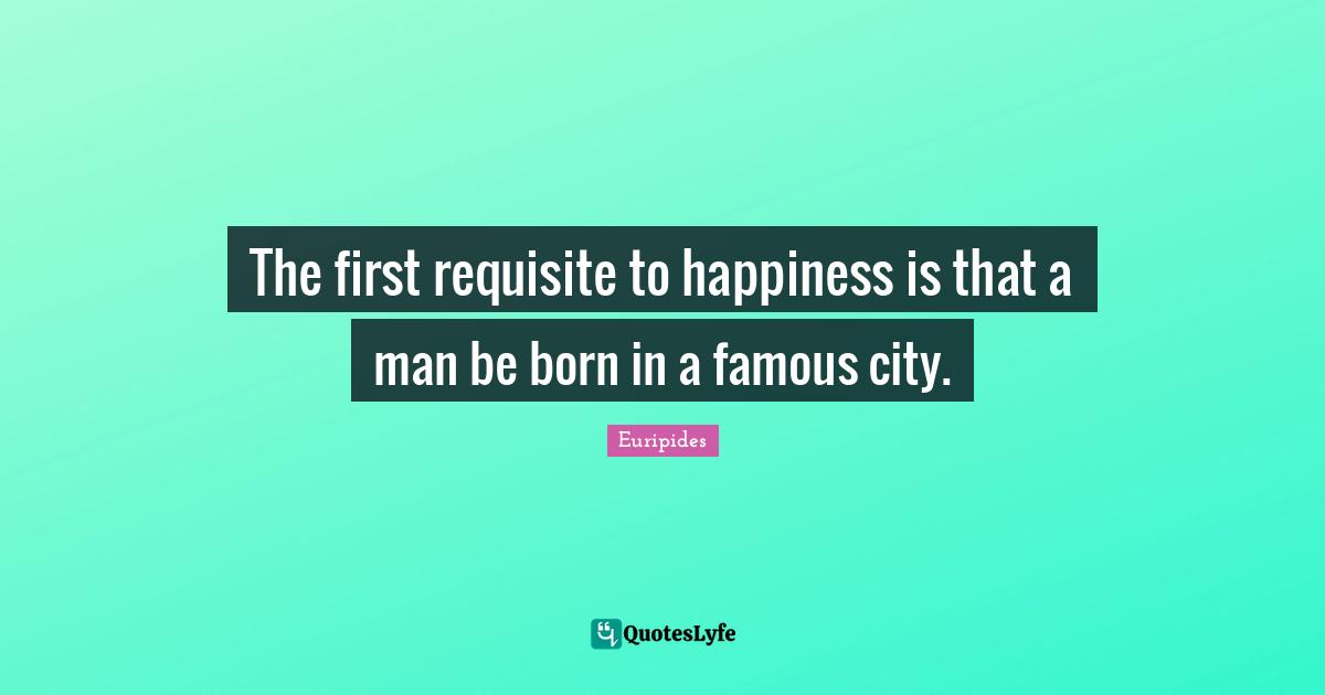 The first requisite to happiness is that a man be born in a famous city.
