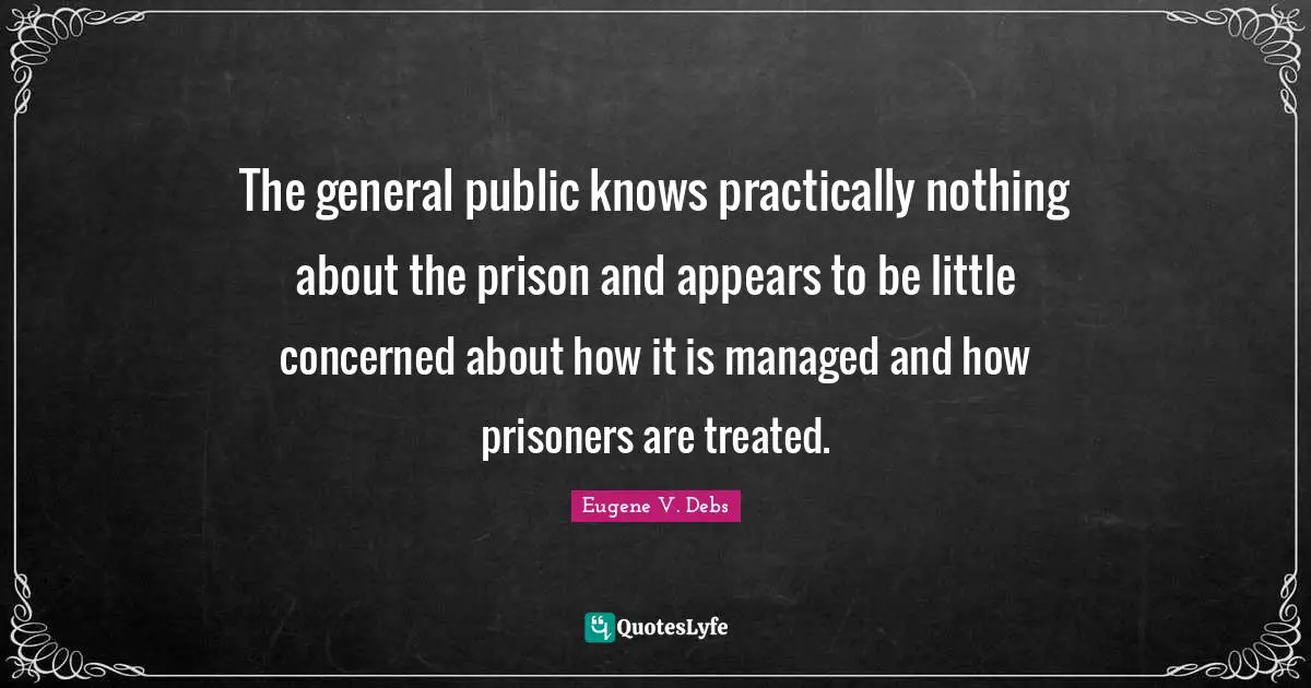 Eugene V. Debs Quotes: "The general public knows practically nothing about the prison and appears to be little concerned about how it is managed and how prisoners are treated."