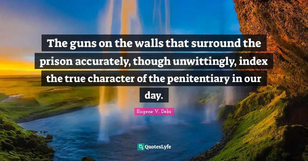 Eugene V. Debs Quotes: "The guns on the walls that surround the prison accurately, though unwittingly, index the true character of the penitentiary in our day."