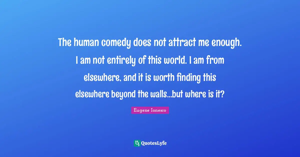 The human comedy does not attract me enough. I am not entirely of this world. I am from elsewhere, and it is worth finding this elsewhere beyond the walls...but where is it?