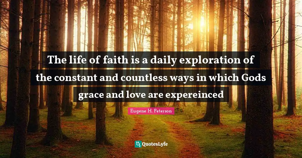 Eugene H. Peterson Quotes: "The life of faith is a daily exploration of the constant and countless ways in which Gods grace and love are expereinced"