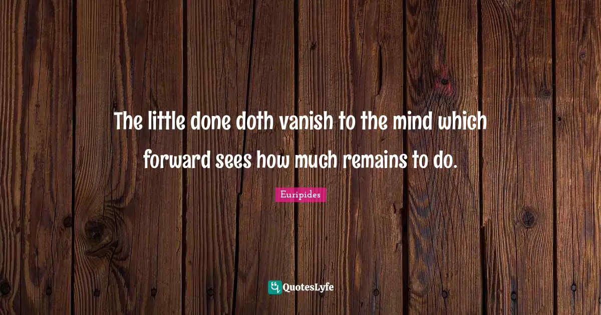 The little done doth vanish to the mind which forward sees how much remains to do.