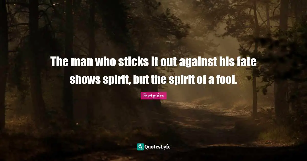 The man who sticks it out against his fate shows spirit, but the spirit of a fool.