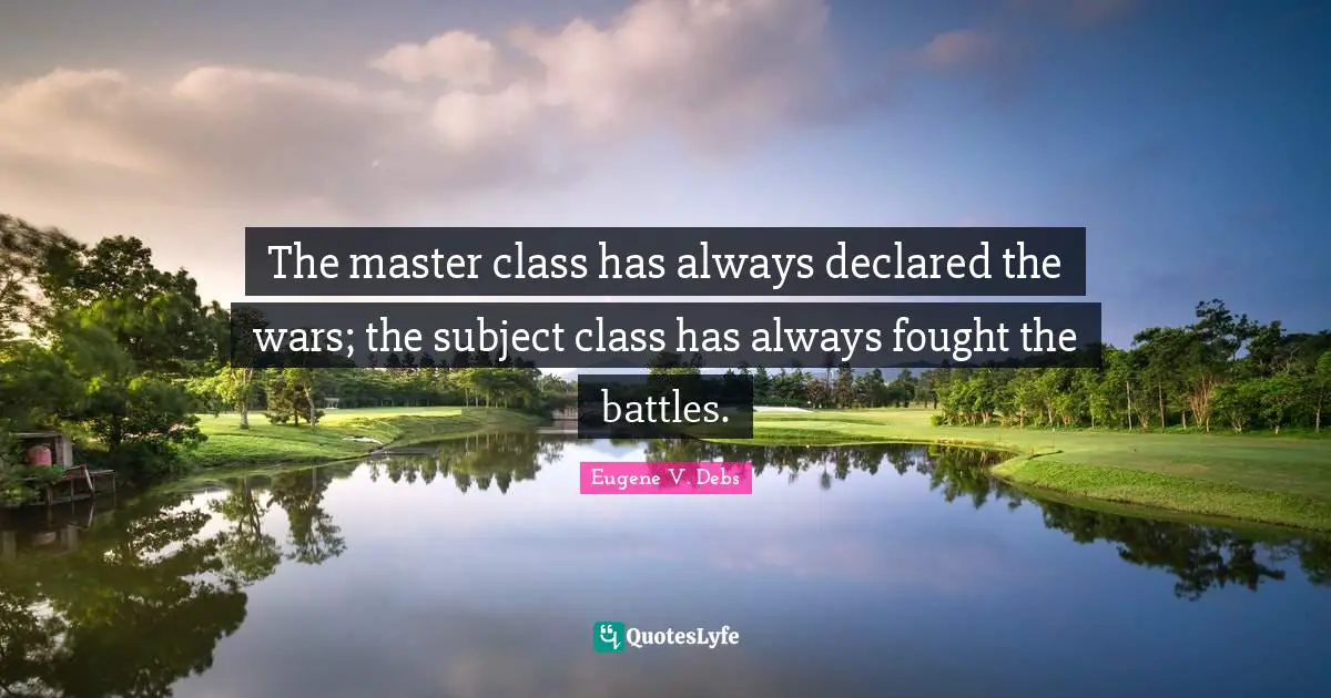 Eugene V. Debs Quotes: "The master class has always declared the wars; the subject class has always fought the battles."
