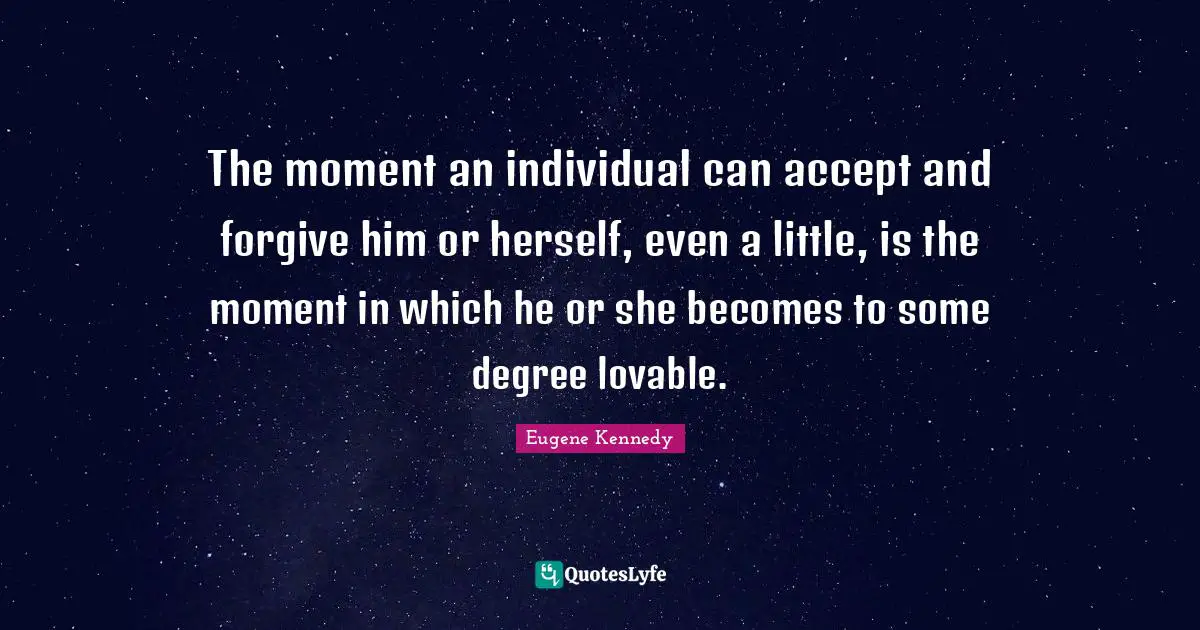 The moment an individual can accept and forgive him or herself, even a little, is the moment in which he or she becomes to some degree lovable.