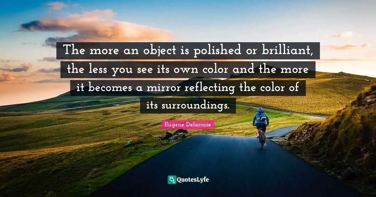 Reflecting Quotes: "The more an object is polished or brilliant, the less you see its own color and the more it becomes a mirror reflecting the color of its surroundings."