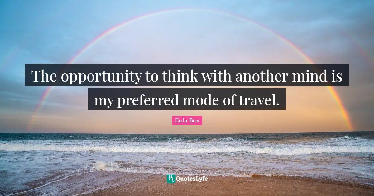 The opportunity to think with another mind is my preferred mode of travel.