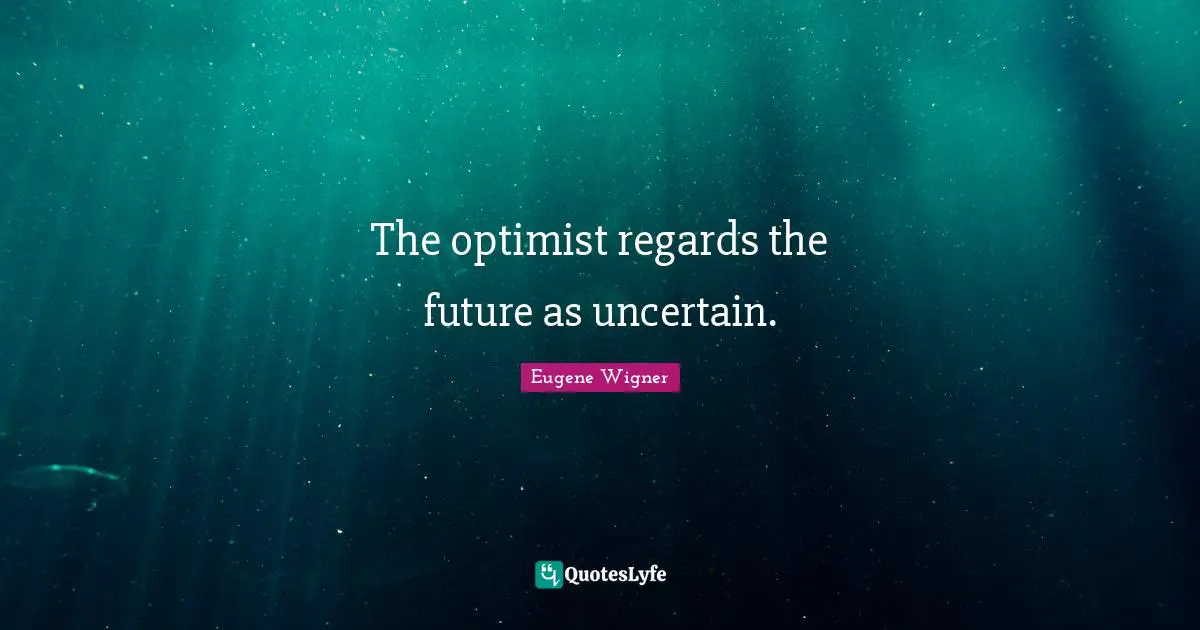 Eugene Wigner Quotes: "The optimist regards the future as uncertain."