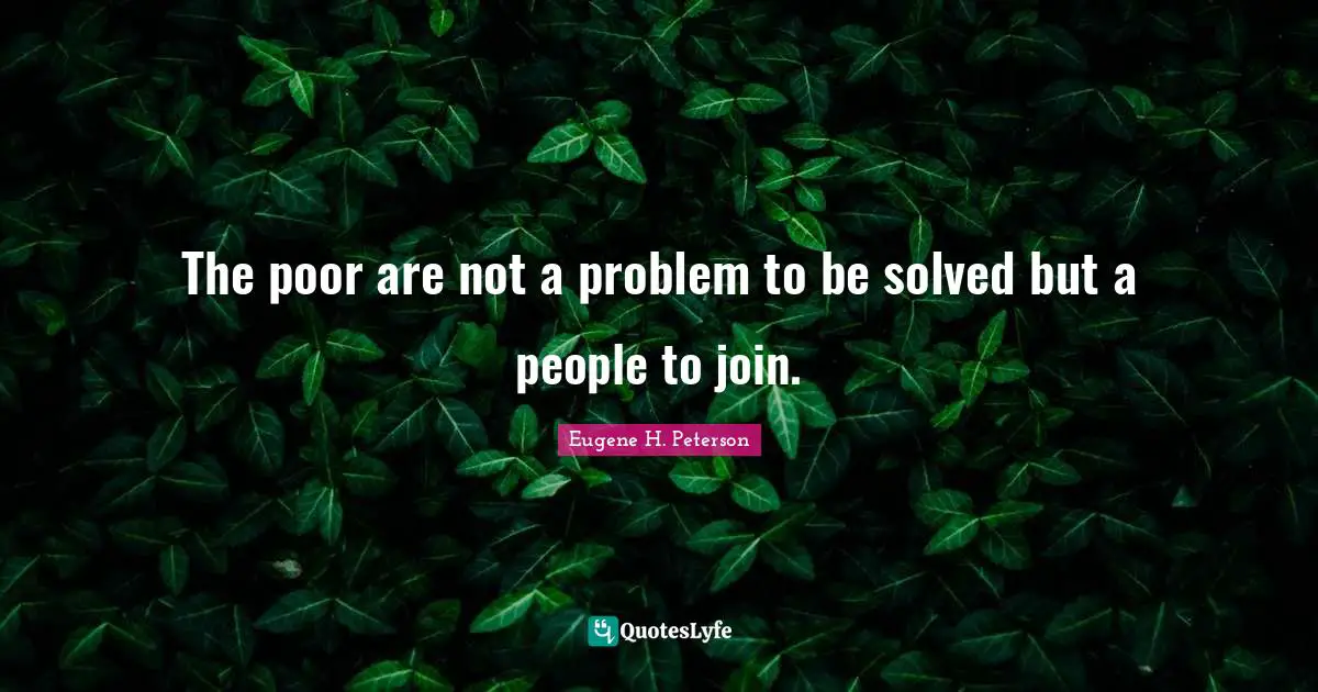 Eugene H. Peterson Quotes: "The poor are not a problem to be solved but a people to join."