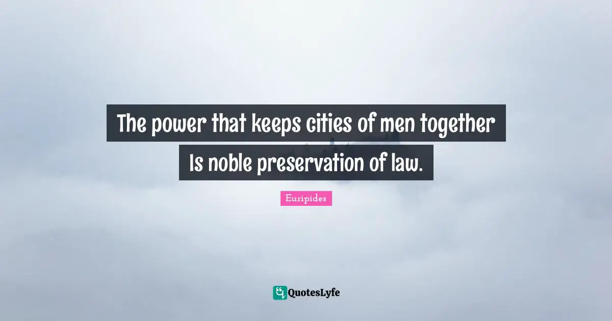 The power that keeps cities of men together Is noble preservation of law.
