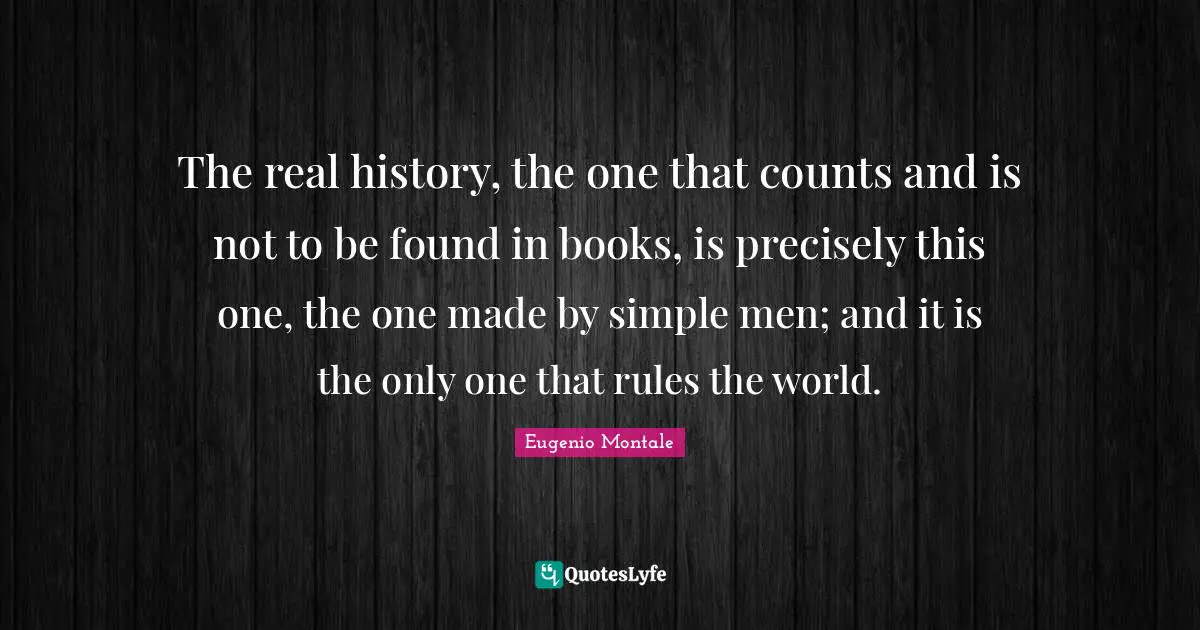 The real history, the one that counts and is not to be found in books, is precisely this one, the one made by simple men; and it is the only one that rules the world.
