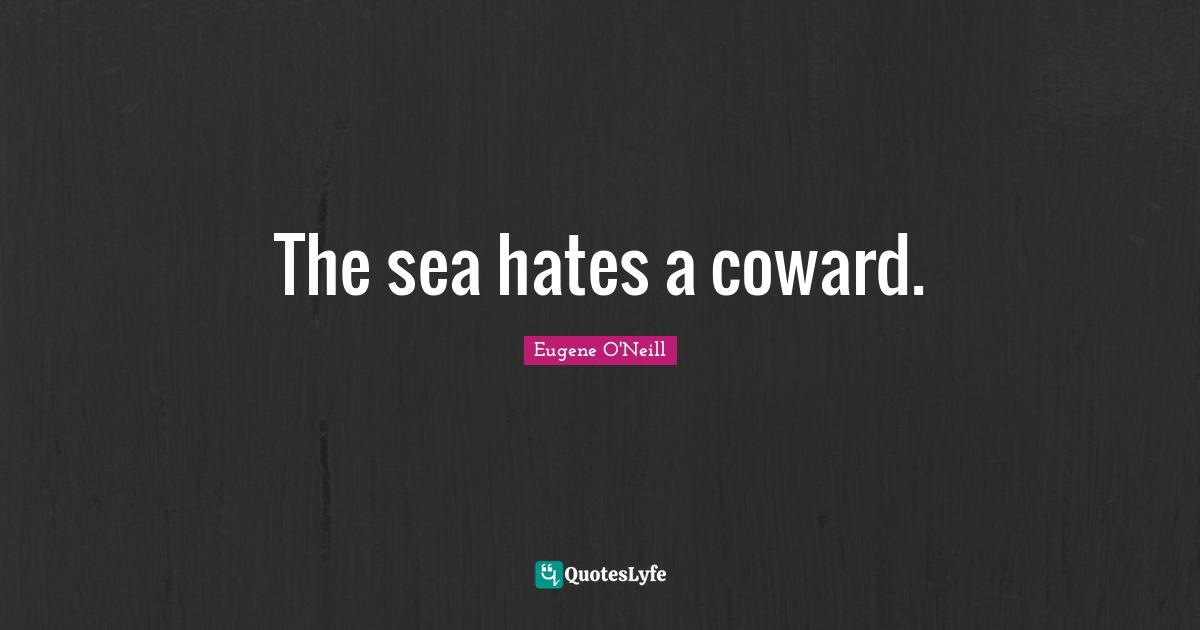 The sea hates a coward.