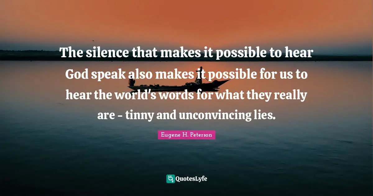 Eugene H. Peterson Quotes: "The silence that makes it possible to hear God speak also makes it possible for us to hear the world's words for what they really are - tinny and unconvincing lies."