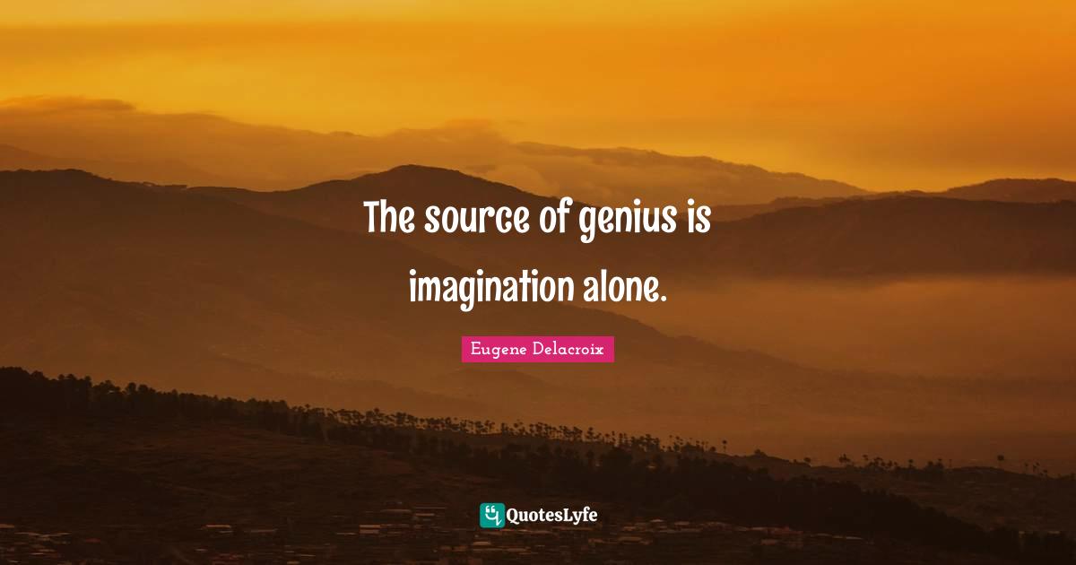 The source of genius is imagination alone.