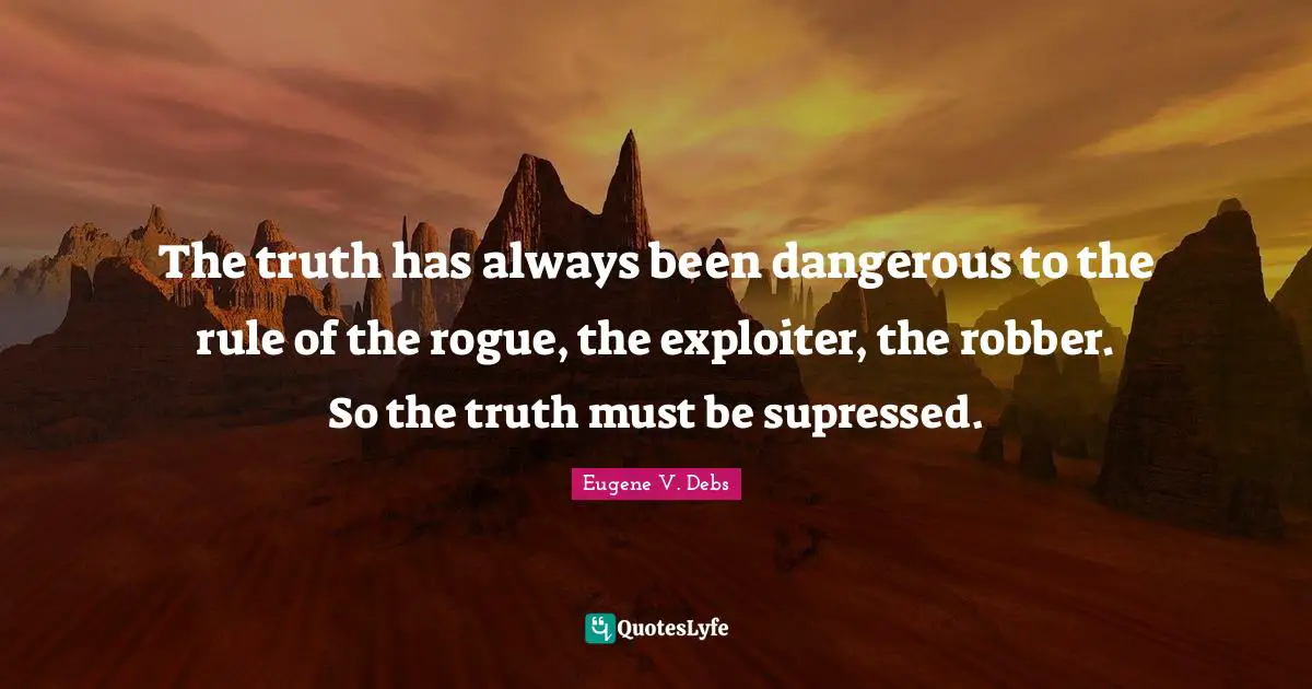Eugene V. Debs Quotes: "The truth has always been dangerous to the rule of the rogue, the exploiter, the robber. So the truth must be supressed."