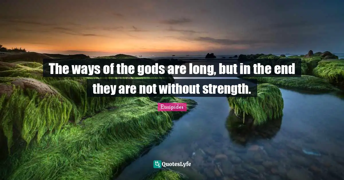 The ways of the gods are long, but in the end they are not without strength.