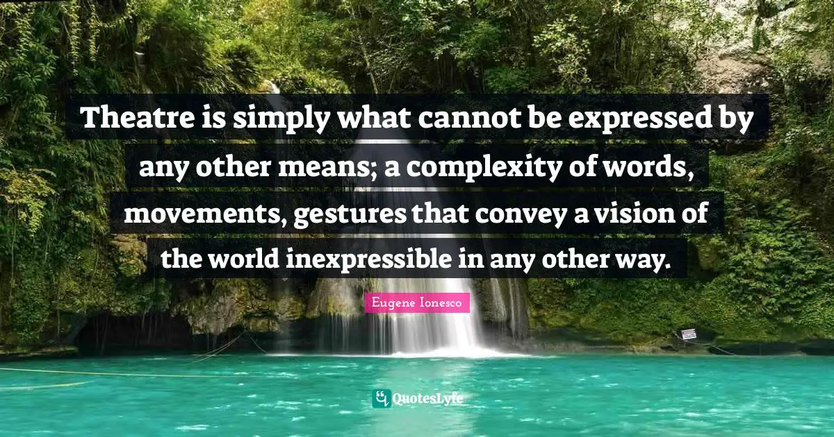 Theatre is simply what cannot be expressed by any other means; a complexity of words, movements, gestures that convey a vision of the world inexpressible in any other way.