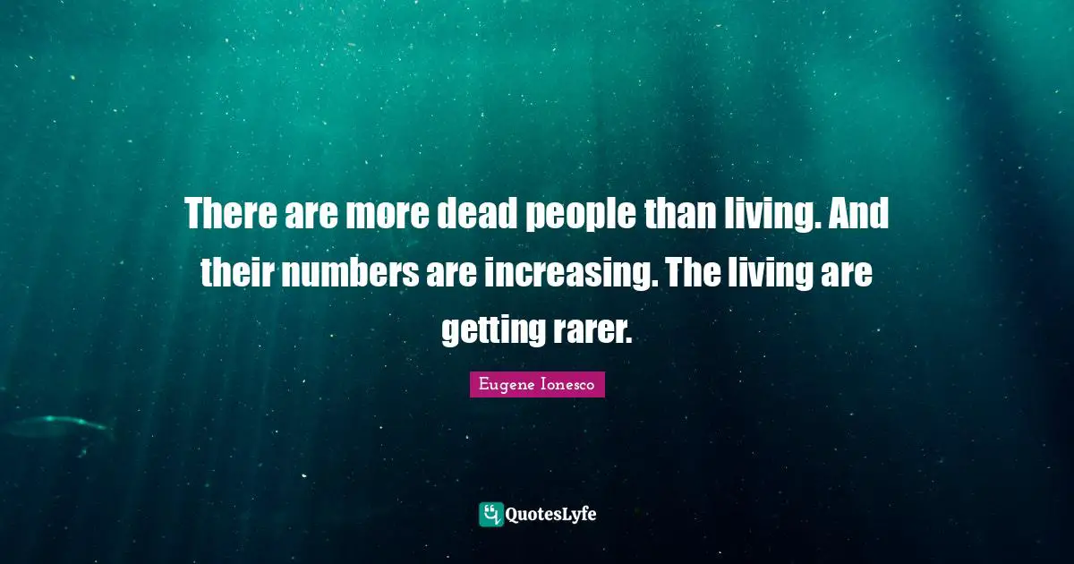 There are more dead people than living. And their numbers are increasing. The living are getting rarer.