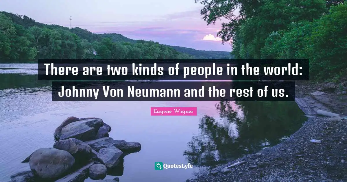 Eugene Wigner Quotes: "There are two kinds of people in the world: Johnny Von Neumann and the rest of us."