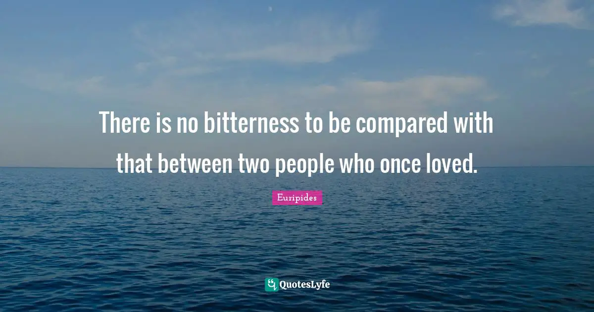 There is no bitterness to be compared with that between two people who once loved.