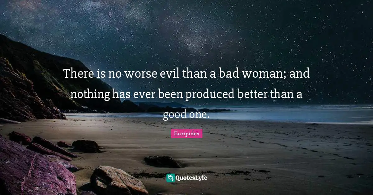 Euripides Quotes: "There is no worse evil than a bad woman; and nothing has ever been produced better than a good one."