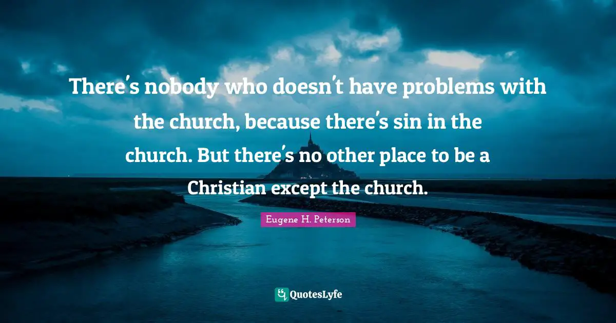 There's nobody who doesn't have problems with the church, because there's sin in the church. But there's no other place to be a Christian except the church.