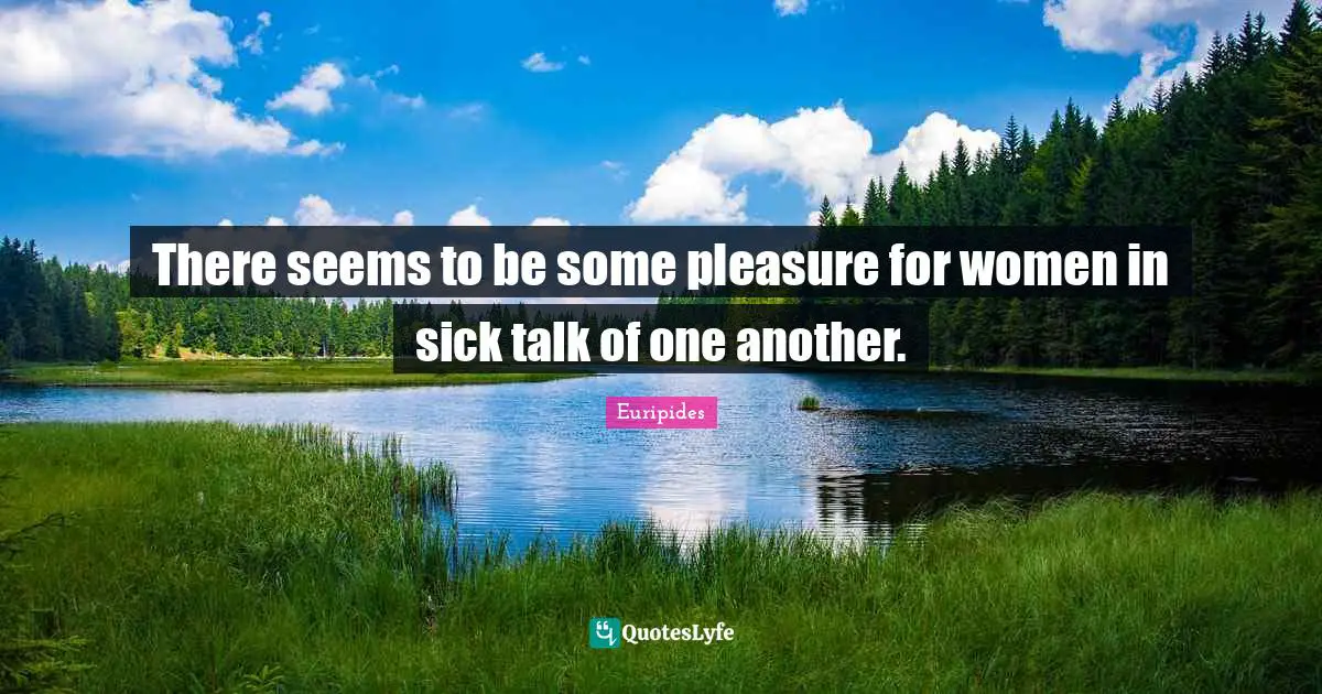 There seems to be some pleasure for women in sick talk of one another.
