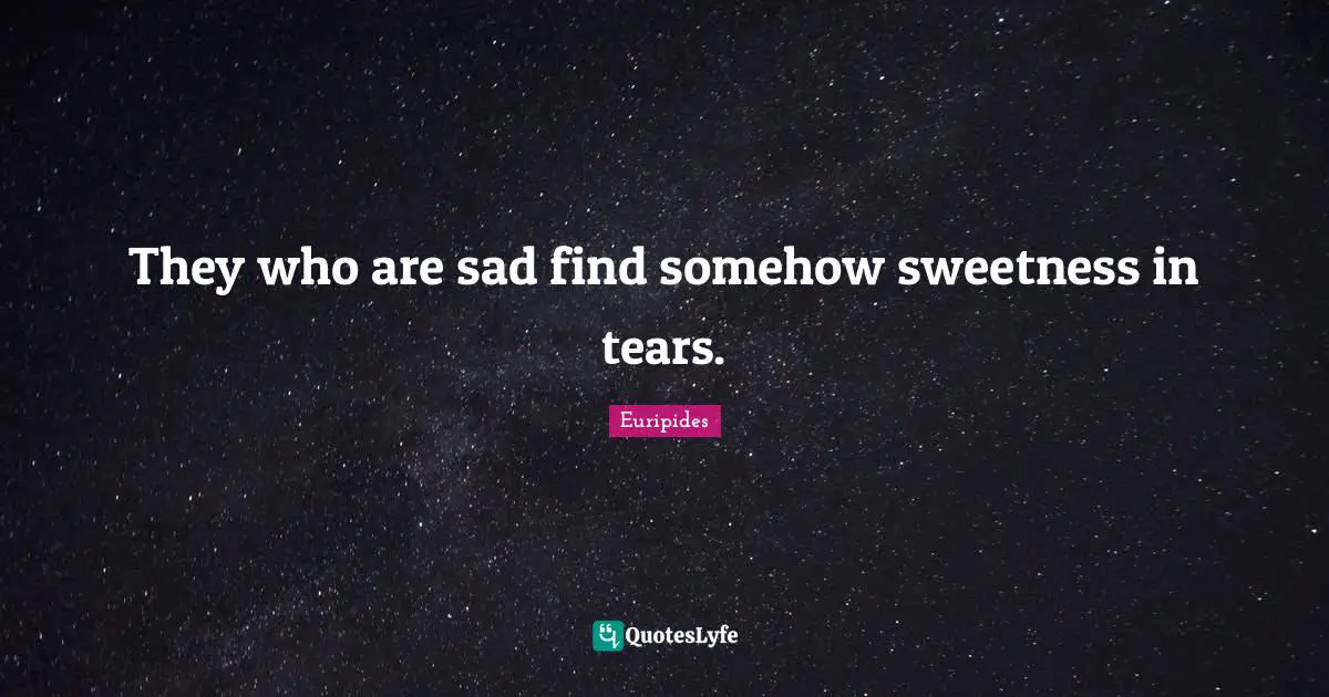 They who are sad find somehow sweetness in tears.