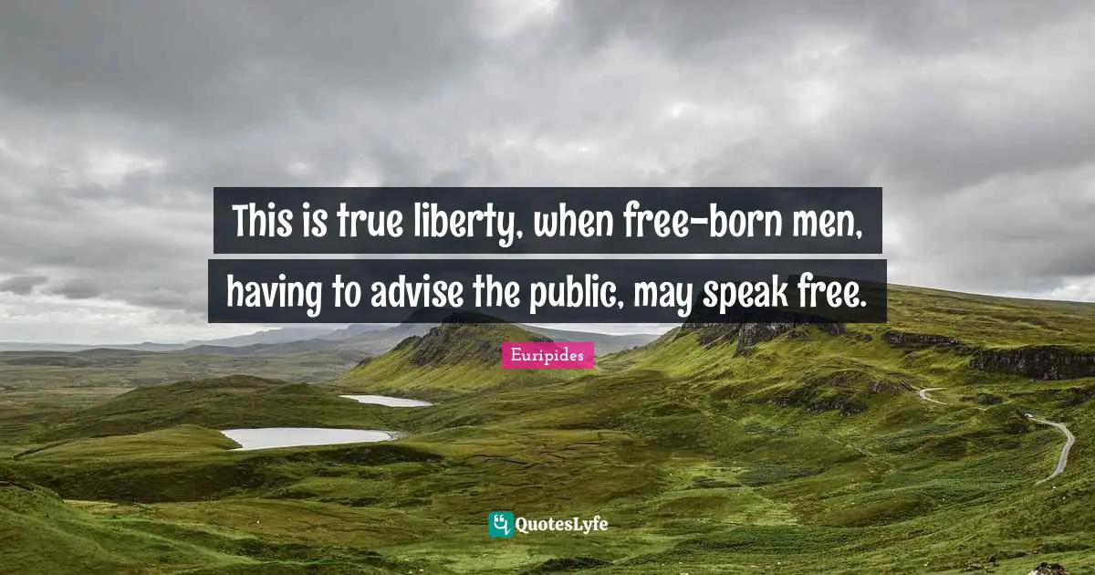 This is true liberty, when free-born men, having to advise the public, may speak free.