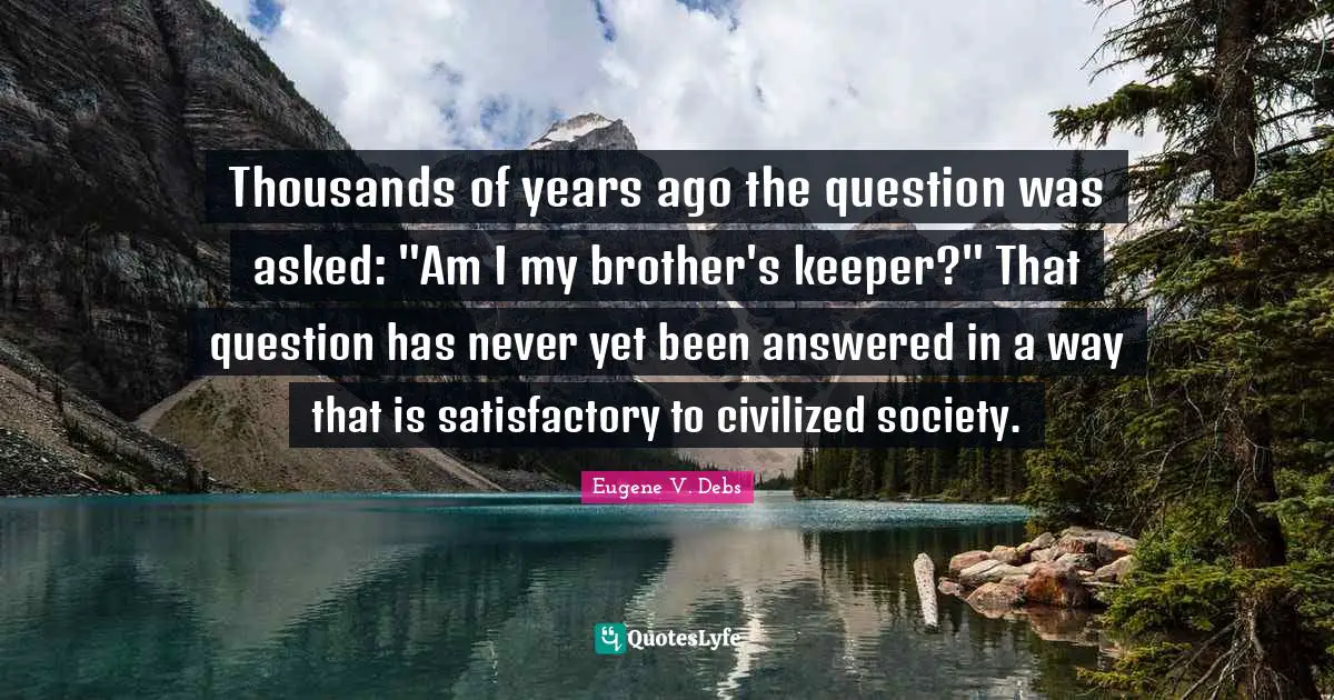 Eugene V. Debs Quotes: "Thousands of years ago the question was asked: "Am I my brother's keeper?" That question has never yet been answered in a way that is satisfactory to civilized society."