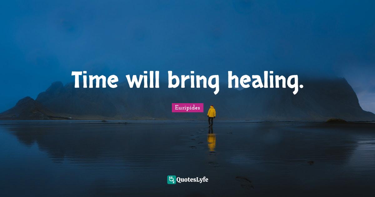 Time will bring healing.