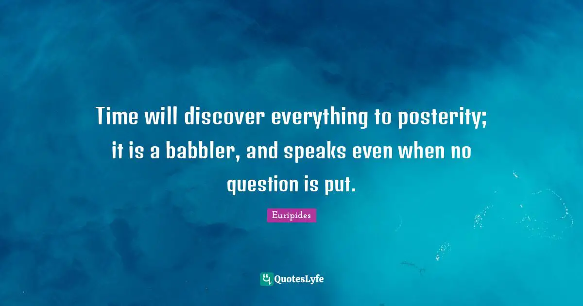 Time will discover everything to posterity; it is a babbler, and speaks even when no question is put.