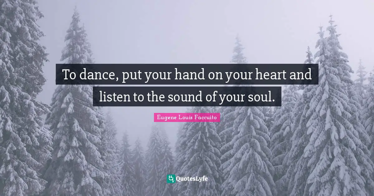 To dance, put your hand on your heart and listen to the sound of your soul.