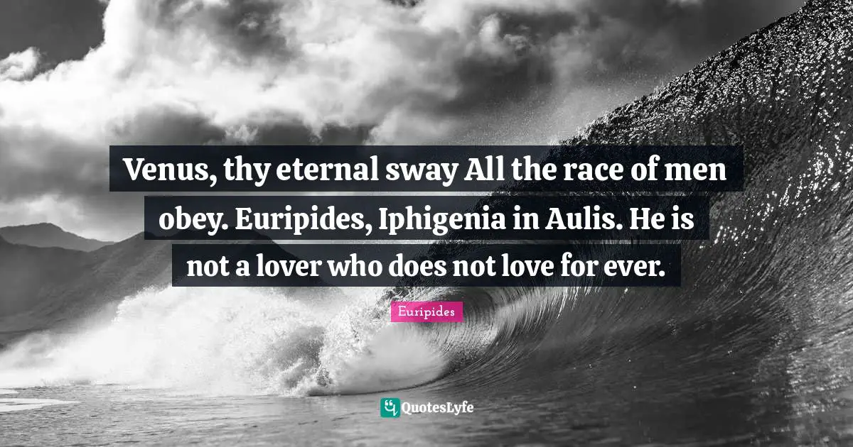 Euripides Quotes: "Venus, thy eternal sway All the race of men obey. Euripides, Iphigenia in Aulis. He is not a lover who does not love for ever."