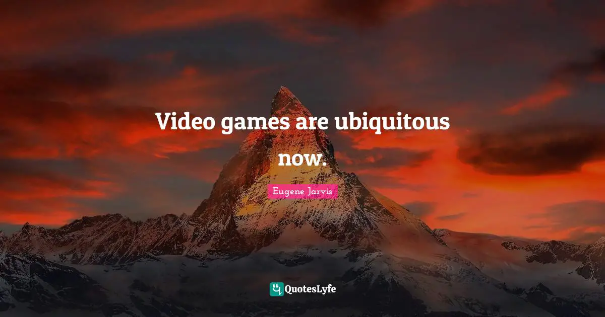 Video games are ubiquitous now.