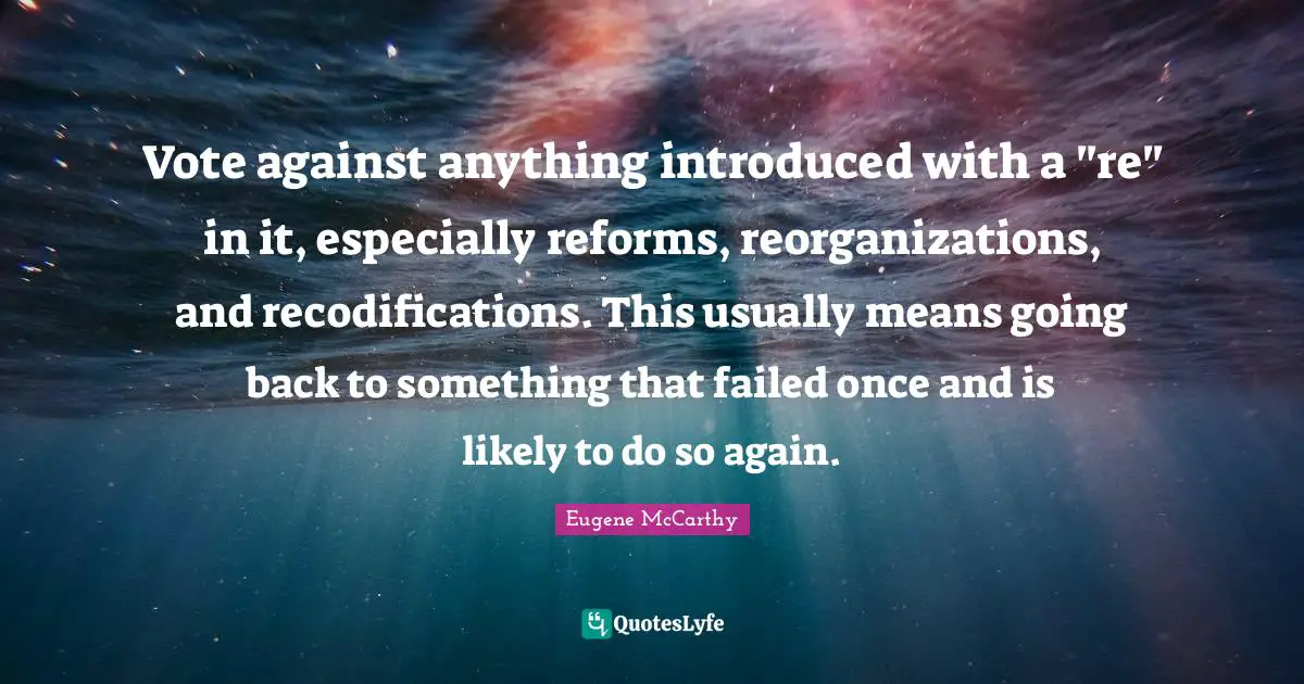 Vote against anything introduced with a "re" in it, especially reforms, reorganizations, and recodifications. This usually means going back to something that failed once and is likely to do so again.