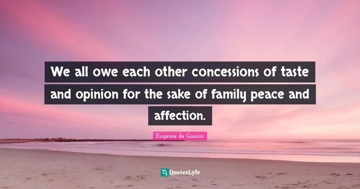 We all owe each other concessions of taste and opinion for the sake of family peace and affection.