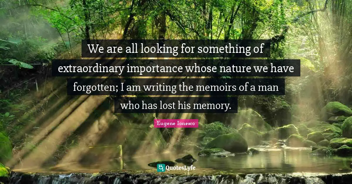 We are all looking for something of extraordinary importance whose nature we have forgotten; I am writing the memoirs of a man who has lost his memory.