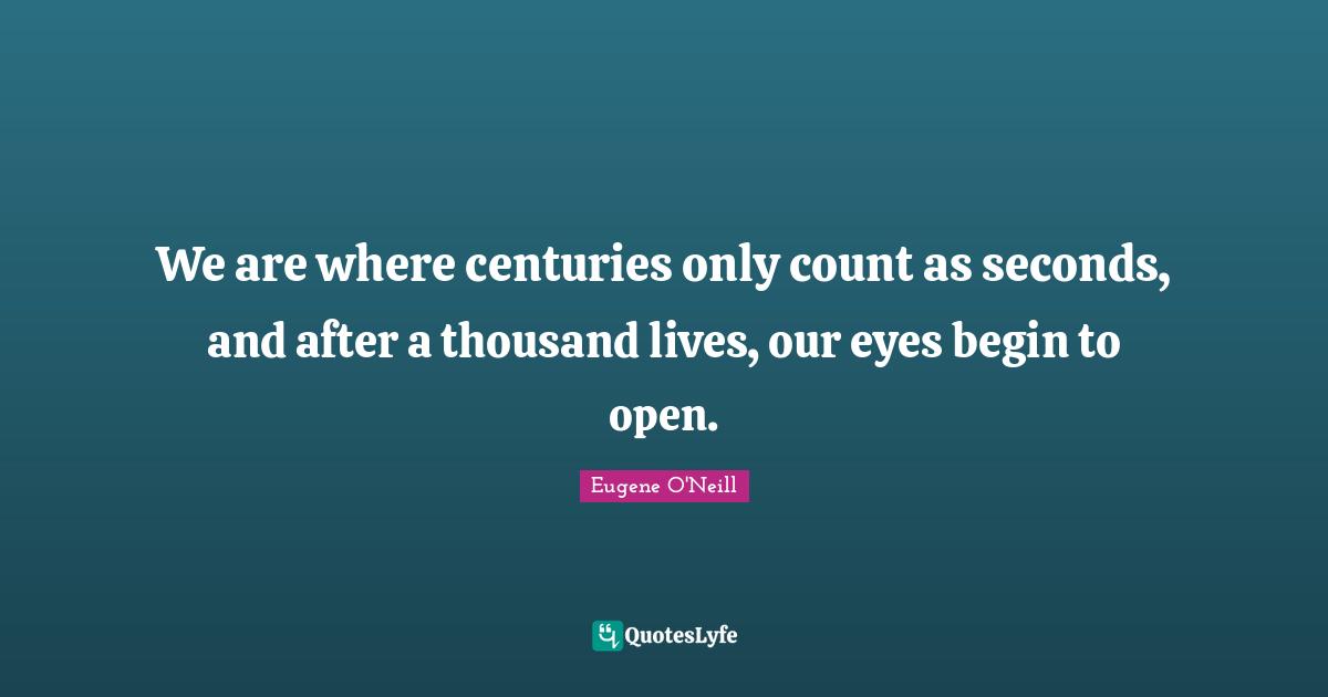 Century Quotes: "We are where centuries only count as seconds, and after a thousand lives, our eyes begin to open."