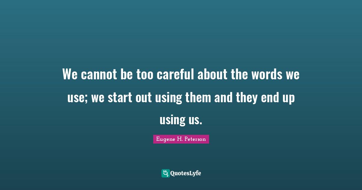 Eugene H. Peterson Quotes: "We cannot be too careful about the words we use; we start out using them and they end up using us."