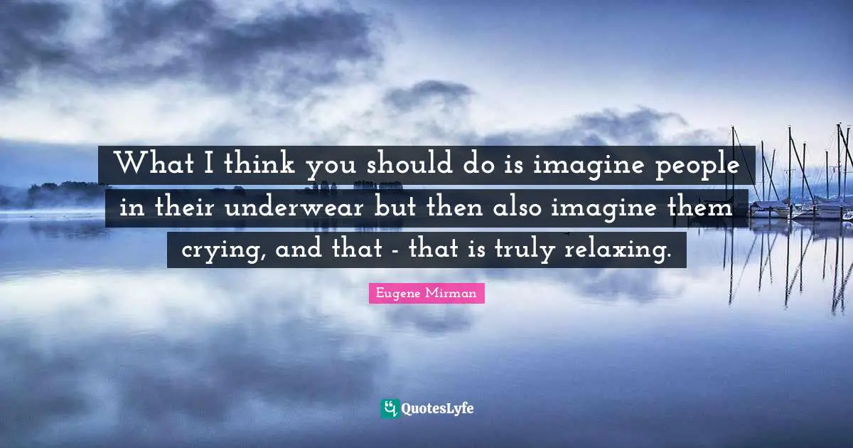 Underwear Quotes: "What I think you should do is imagine people in their underwear but then also imagine them crying, and that - that is truly relaxing."