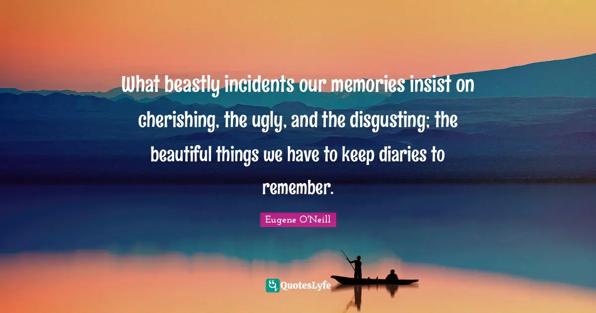 What beastly incidents our memories insist on cherishing, the ugly, and the disgusting; the beautiful things we have to keep diaries to remember.