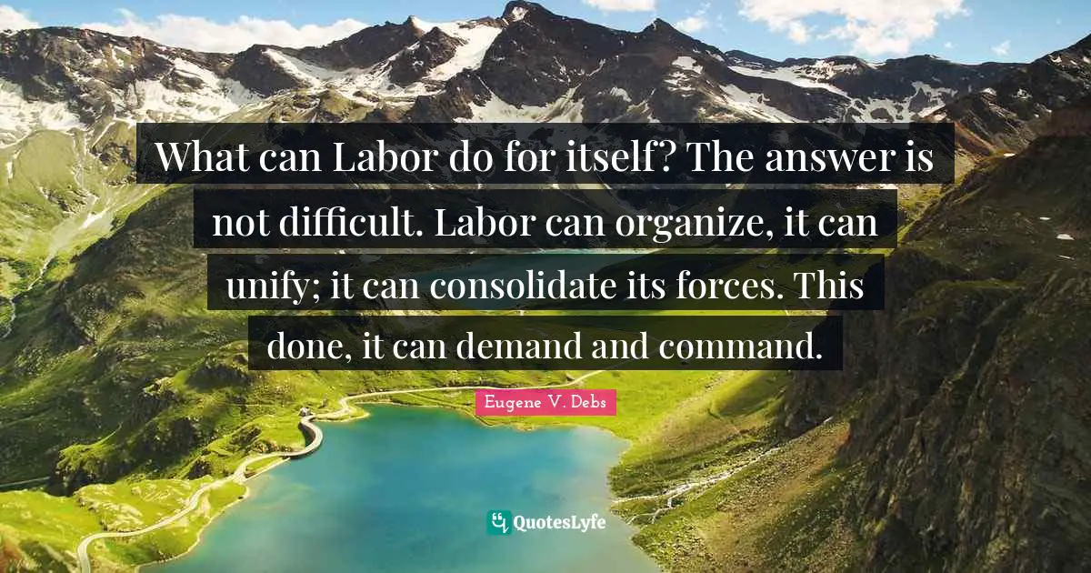 Eugene V. Debs Quotes: "What can Labor do for itself? The answer is not difficult. Labor can organize, it can unify; it can consolidate its forces. This done, it can demand and command."