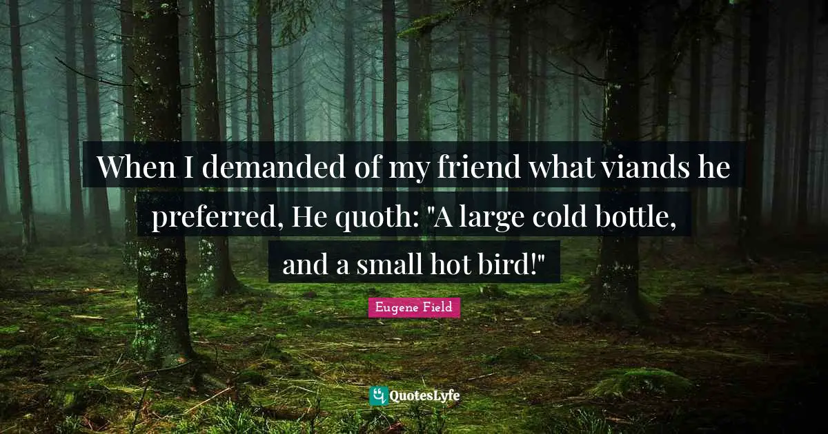 When I demanded of my friend what viands he preferred, He quoth: "A large cold bottle, and a small hot bird!"