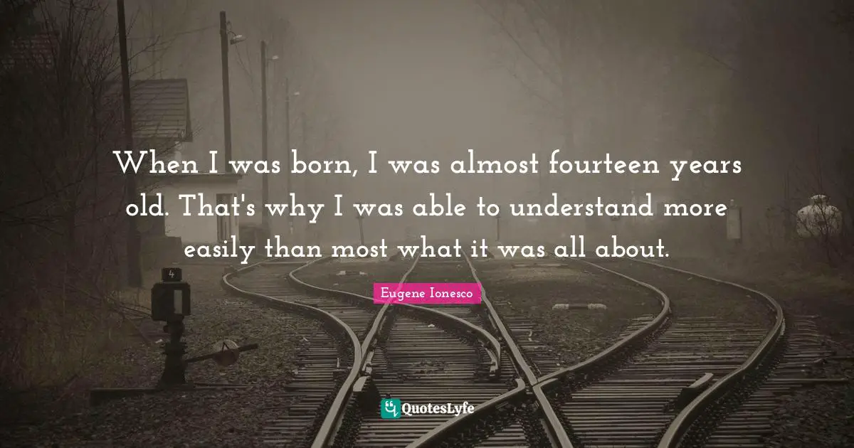 When I was born, I was almost fourteen years old. That's why I was able to understand more easily than most what it was all about.